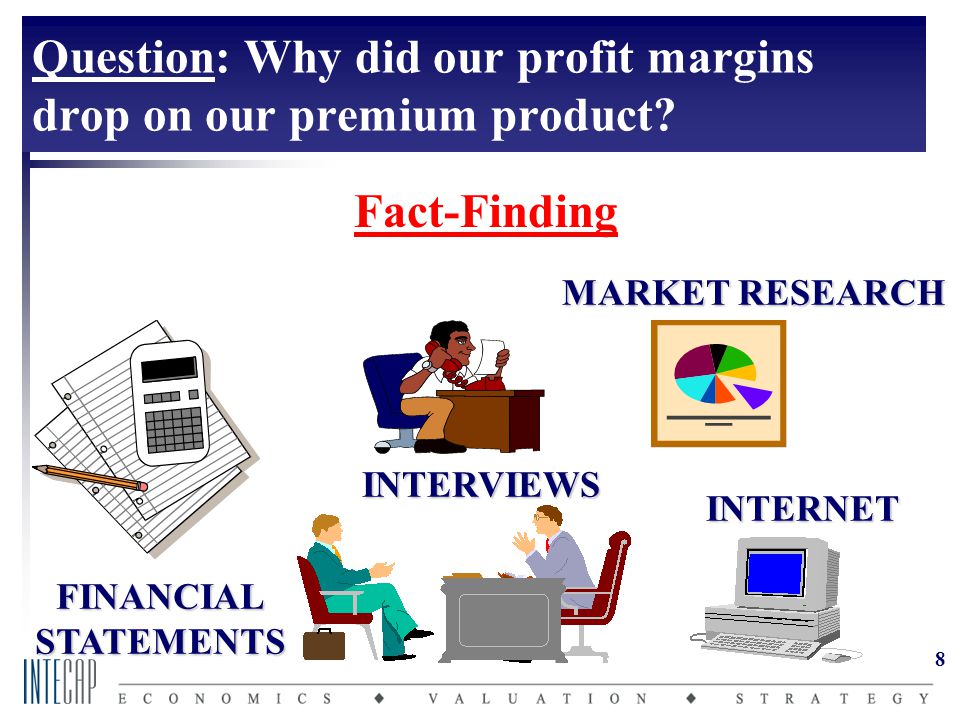 8 Fact-Finding INTERVIEWS FINANCIALSTATEMENTS MARKET RESEARCH INTERNET Question: Why did our profit margins drop on our premium product