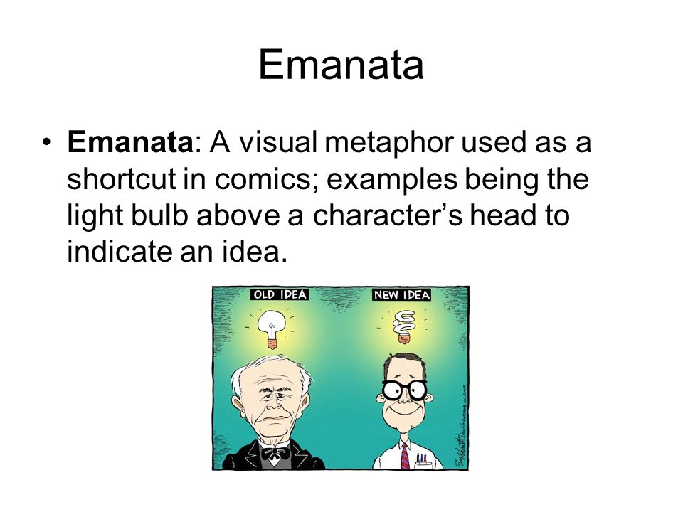 Emanata Emanata: A visual metaphor used as a shortcut in comics; examples being the light bulb above a character’s head to indicate an idea.