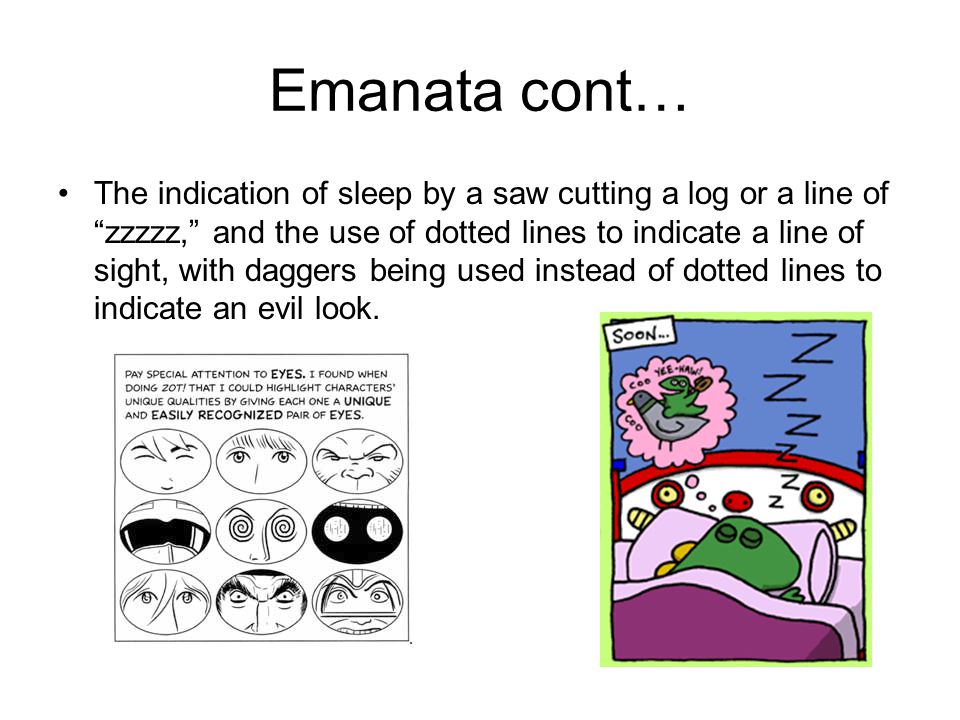 Emanata cont… The indication of sleep by a saw cutting a log or a line of zzzzz, and the use of dotted lines to indicate a line of sight, with daggers being used instead of dotted lines to indicate an evil look.