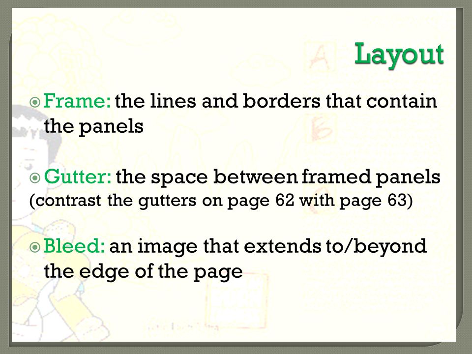 Frame: the lines and borders that contain the panels  Gutter: the space between framed panels (contrast the gutters on page 62 with page 63)  Bleed: an image that extends to/beyond the edge of the page