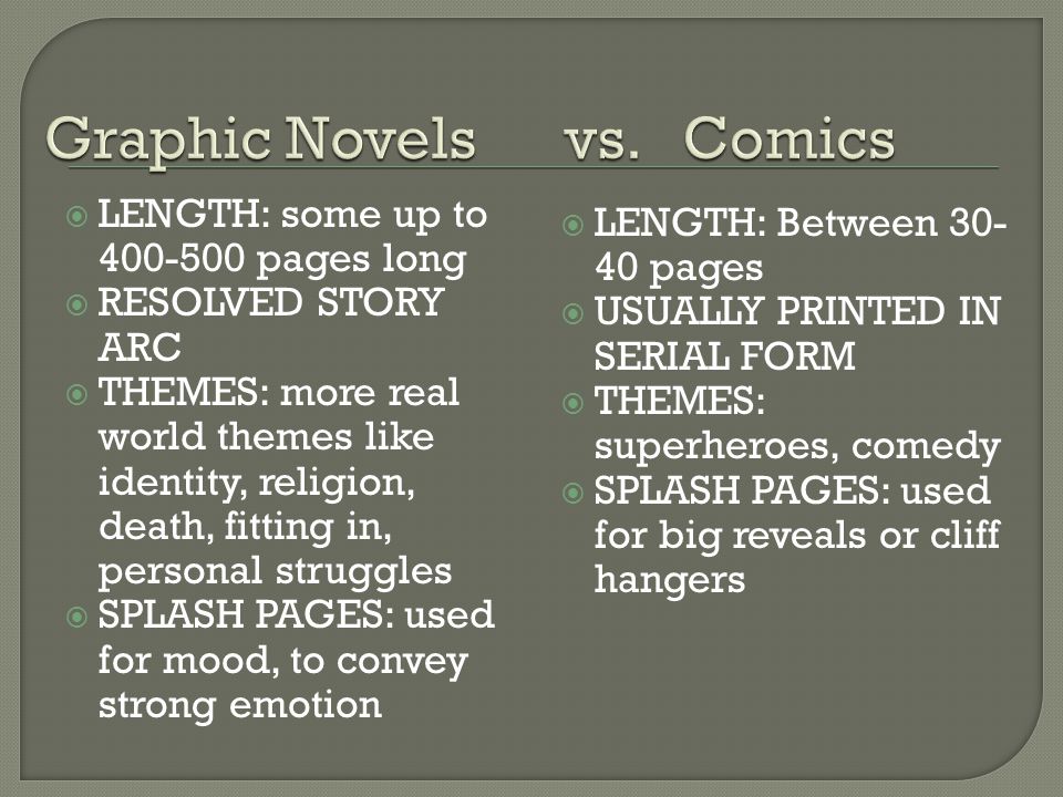  LENGTH: some up to pages long  RESOLVED STORY ARC  THEMES: more real world themes like identity, religion, death, fitting in, personal struggles  SPLASH PAGES: used for mood, to convey strong emotion  LENGTH: Between pages  USUALLY PRINTED IN SERIAL FORM  THEMES: superheroes, comedy  SPLASH PAGES: used for big reveals or cliff hangers
