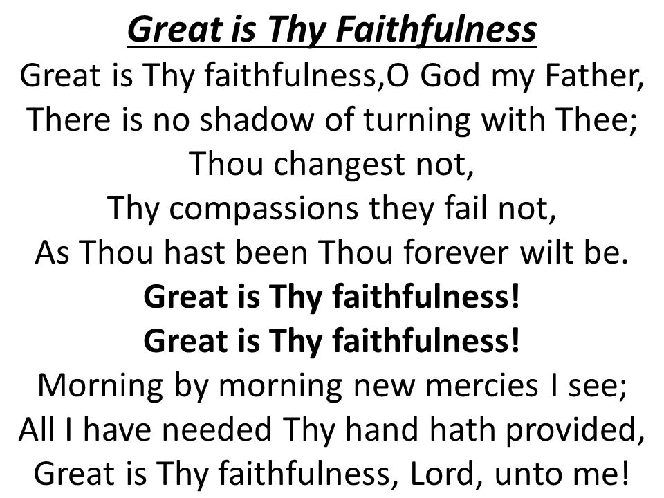 Great is Thy Faithfulness Great is Thy faithfulness,O God my Father, There is no shadow of turning with Thee; Thou changest not, Thy compassions they fail not, As Thou hast been Thou forever wilt be.