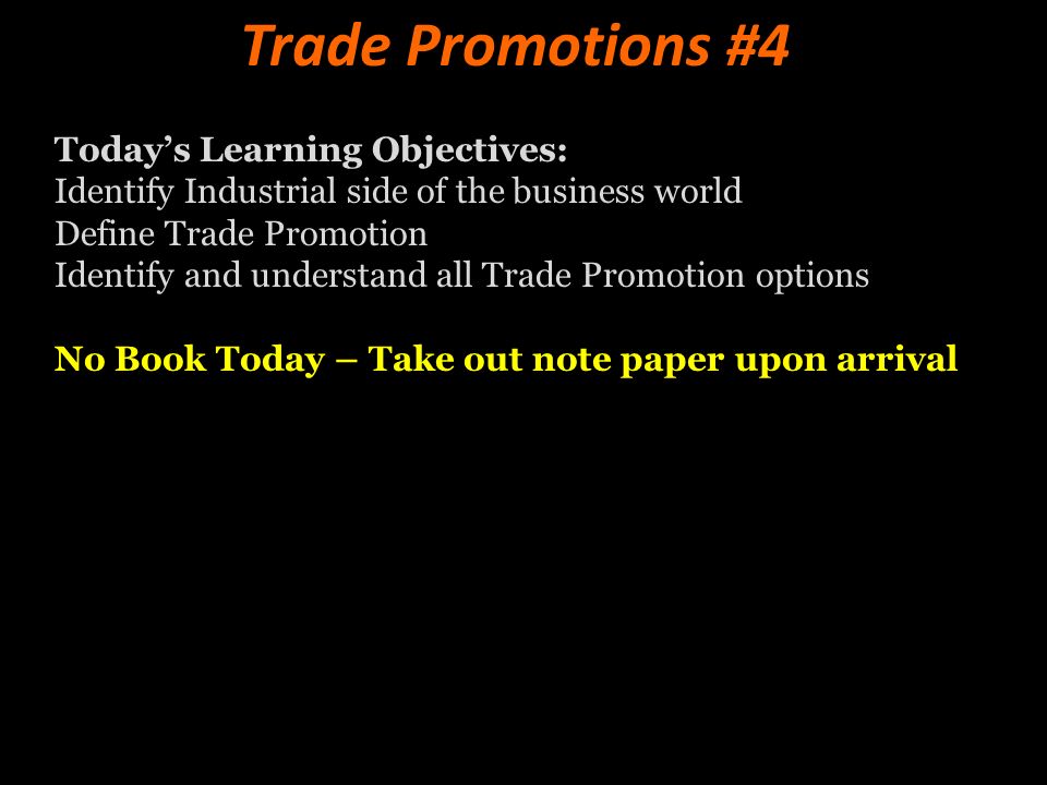 Trade Promotions #4 Today’s Learning Objectives: Identify Industrial side of the business world Define Trade Promotion Identify and understand all Trade Promotion options No Book Today – Take out note paper upon arrival