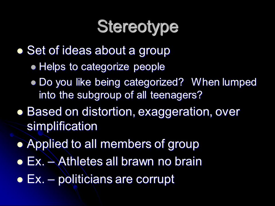 Stereotype Set of ideas about a group Set of ideas about a group Helps to categorize people Helps to categorize people Do you like being categorized.