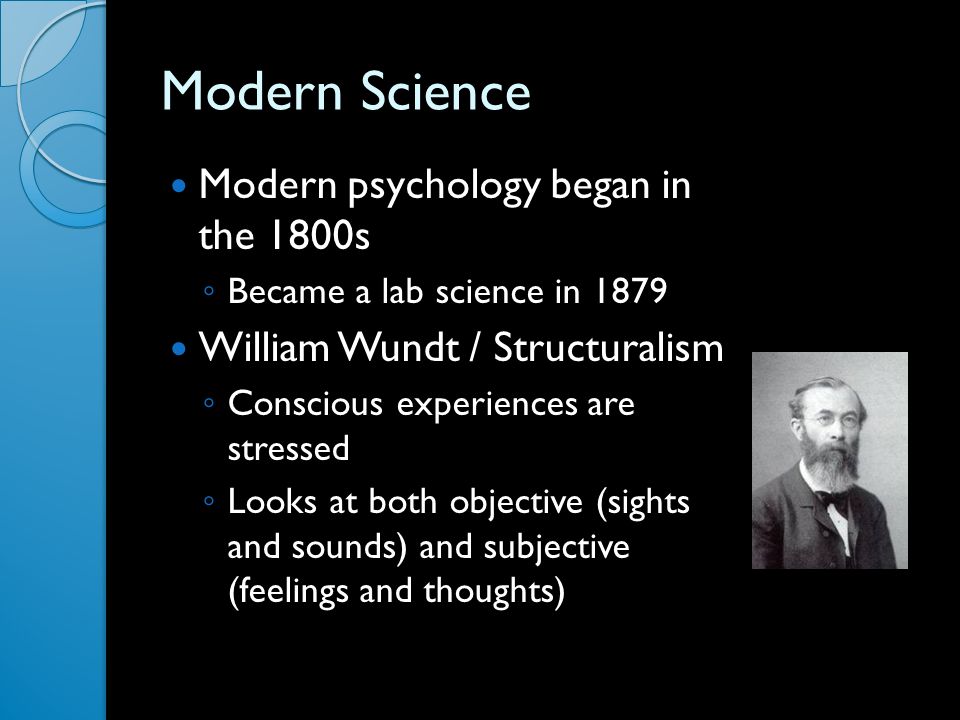 Modern Science Modern psychology began in the 1800s ◦ Became a lab science in 1879 William Wundt / Structuralism ◦ Conscious experiences are stressed ◦ Looks at both objective (sights and sounds) and subjective (feelings and thoughts)