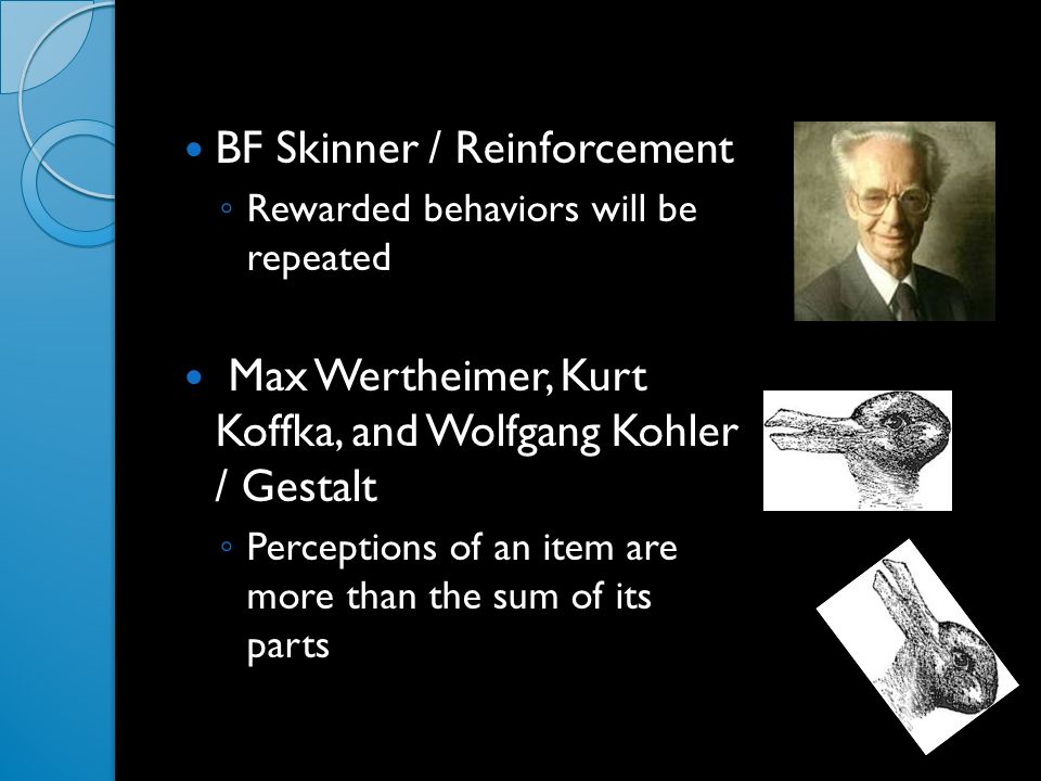 BF Skinner / Reinforcement ◦ Rewarded behaviors will be repeated Max Wertheimer, Kurt Koffka, and Wolfgang Kohler / Gestalt ◦ Perceptions of an item are more than the sum of its parts