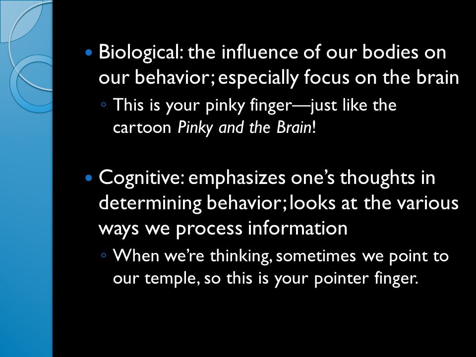 Biological: the influence of our bodies on our behavior; especially focus on the brain ◦ This is your pinky finger—just like the cartoon Pinky and the Brain.