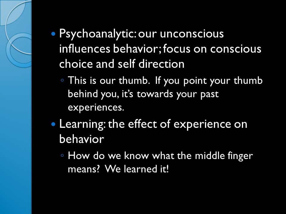 Psychoanalytic: our unconscious influences behavior; focus on conscious choice and self direction ◦ This is our thumb.