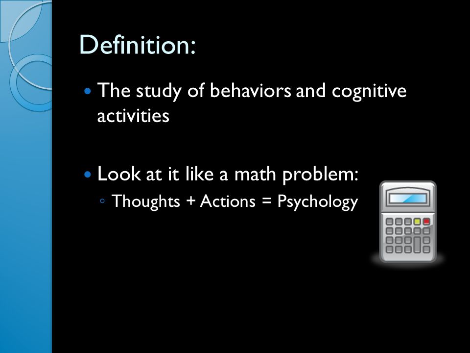 Definition: The study of behaviors and cognitive activities Look at it like a math problem: ◦ Thoughts + Actions = Psychology