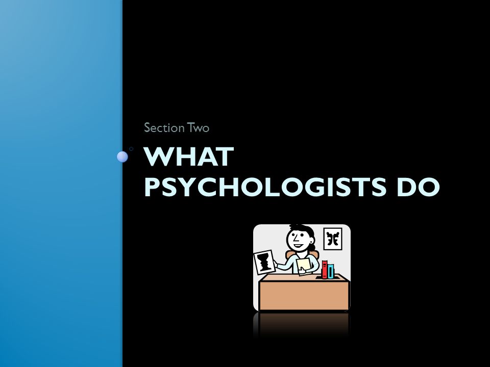 WHAT PSYCHOLOGISTS DO Section Two