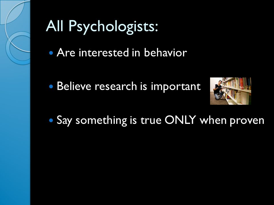 All Psychologists: Are interested in behavior Believe research is important Say something is true ONLY when proven