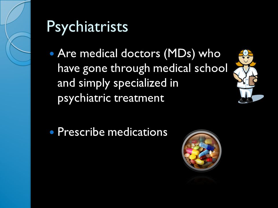 Psychiatrists Are medical doctors (MDs) who have gone through medical school and simply specialized in psychiatric treatment Prescribe medications