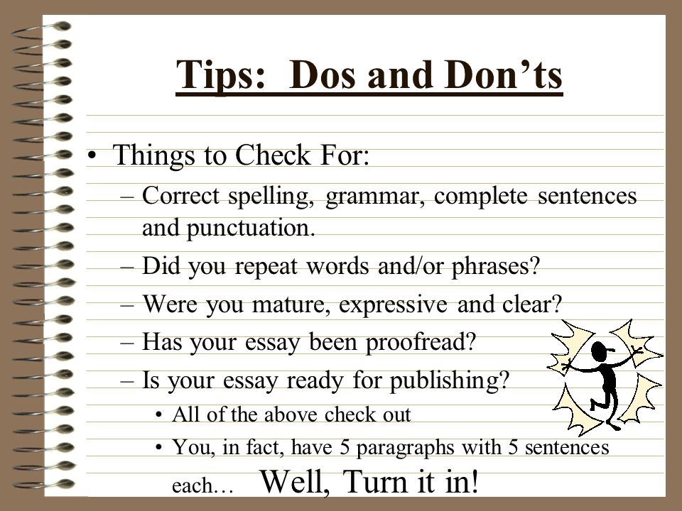 Tips: Dos and Don’ts NEVER use the following in an essay: –I’m going to write/talk about… –My essay is about… –Well… –You, Your, You’re –What I’m trying to say… –Stuff –The topic of this essay is –It is due...
