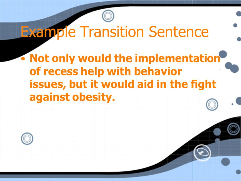 Example Transition Sentence Not only would the implementation of recess help with behavior issues, but it would aid in the fight against obesity.