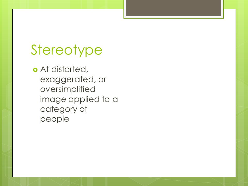 Stereotype  At distorted, exaggerated, or oversimplified image applied to a category of people