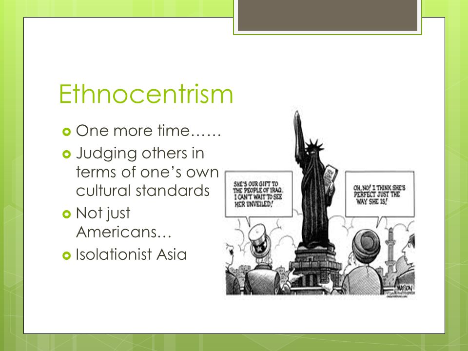 Ethnocentrism  One more time……  Judging others in terms of one’s own cultural standards  Not just Americans…  Isolationist Asia