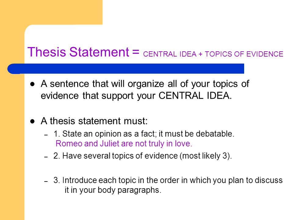 Thesis Statement = CENTRAL IDEA + TOPICS OF EVIDENCE A sentence that will organize all of your topics of evidence that support your CENTRAL IDEA.