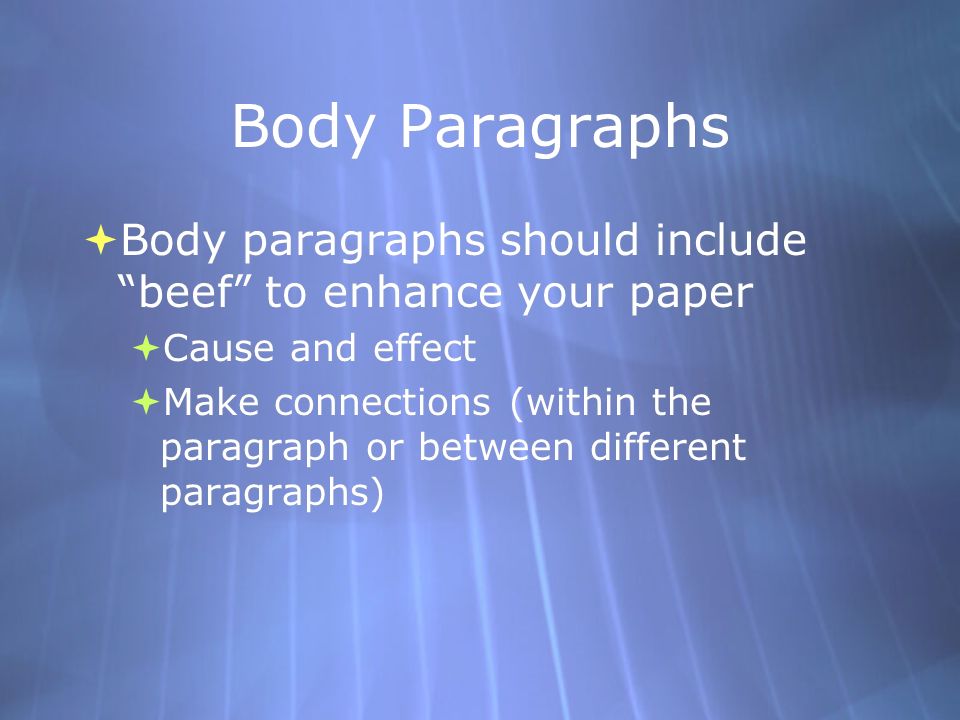Body Paragraphs  Body paragraphs should include beef to enhance your paper  Cause and effect  Make connections (within the paragraph or between different paragraphs)  Body paragraphs should include beef to enhance your paper  Cause and effect  Make connections (within the paragraph or between different paragraphs)