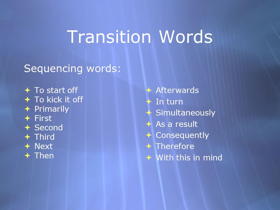 Transition Words Sequencing words:  To start off  To kick it off  Primarily  First  Second  Third  Next  Then Sequencing words:  To start off  To kick it off  Primarily  First  Second  Third  Next  Then  Afterwards  In turn  Simultaneously  As a result  Consequently  Therefore  With this in mind  Afterwards  In turn  Simultaneously  As a result  Consequently  Therefore  With this in mind