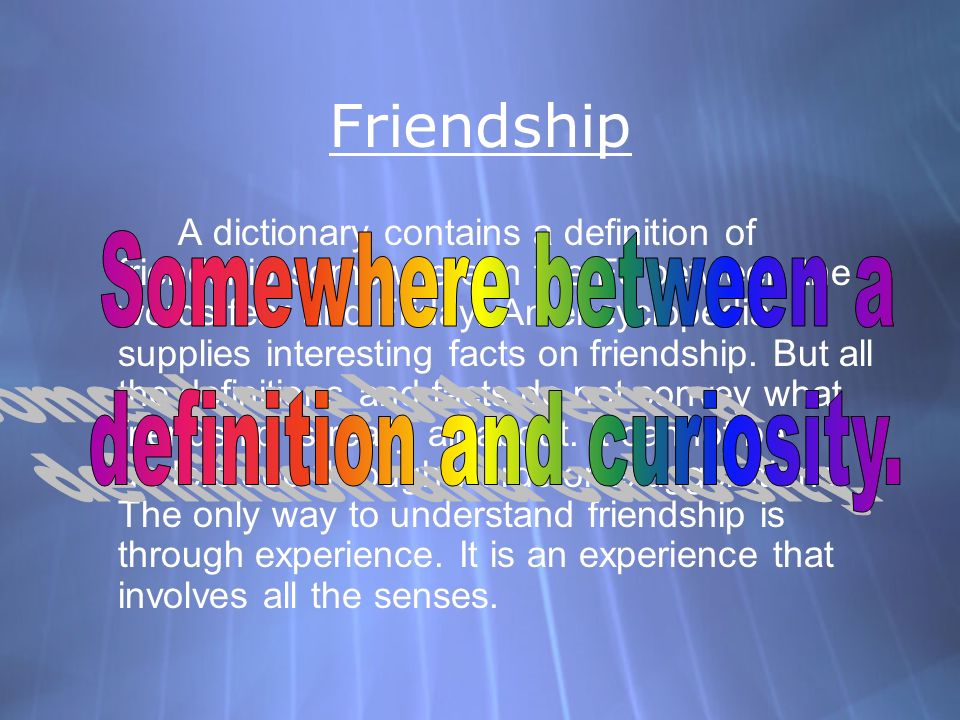 Friendship A dictionary contains a definition of friendship somewhere in the Fs between the words fear and Friday.