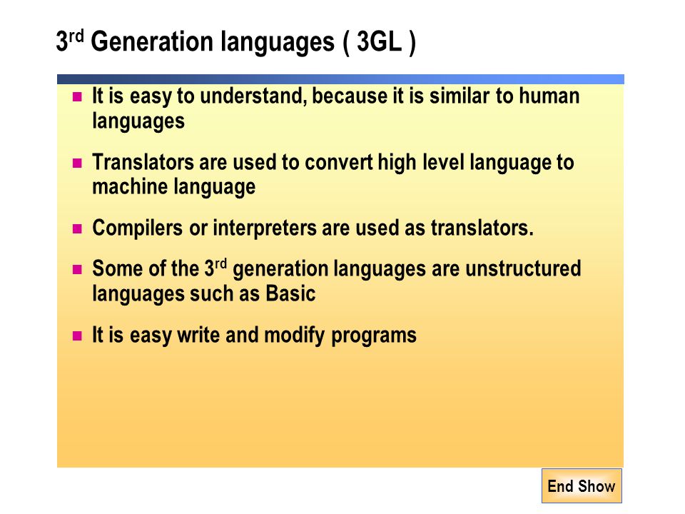 End Show 3 rd Generation languages ( 3GL ) It is easy to understand, because it is similar to human languages Translators are used to convert high level language to machine language Compilers or interpreters are used as translators.