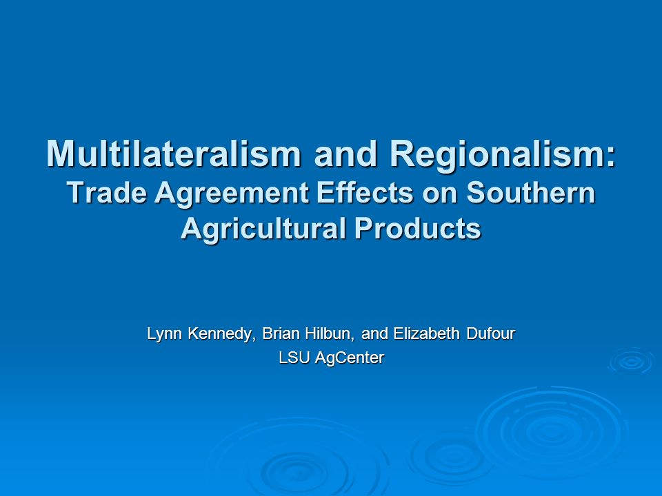 Multilateralism and Regionalism: Trade Agreement Effects on Southern Agricultural Products Lynn Kennedy, Brian Hilbun, and Elizabeth Dufour LSU AgCenter
