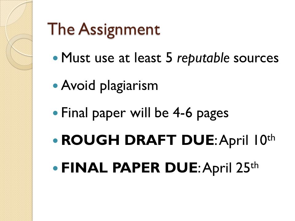 Must use at least 5 reputable sources Avoid plagiarism Final paper will be 4-6 pages ROUGH DRAFT DUE: April 10 th FINAL PAPER DUE: April 25 th The Assignment