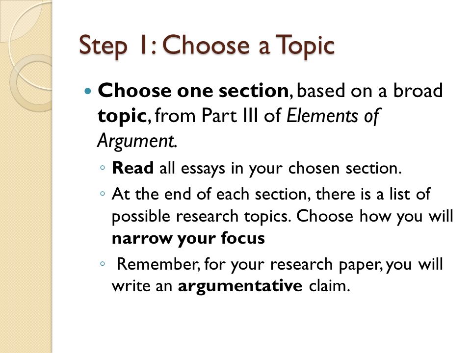 Step 1: Choose a Topic Choose one section, based on a broad topic, from Part III of Elements of Argument.