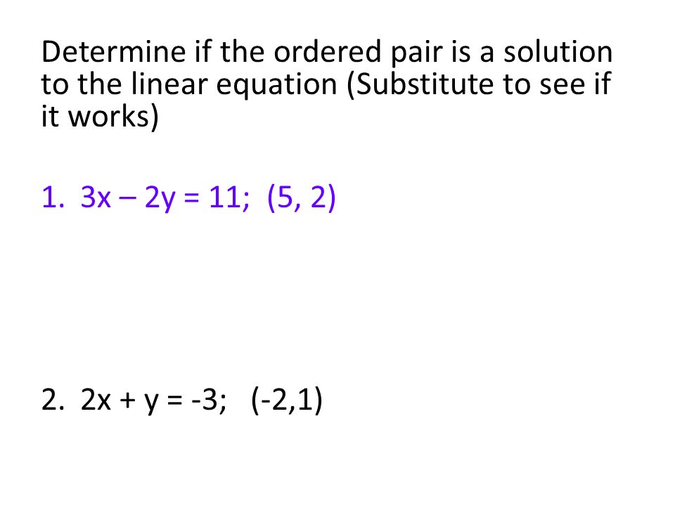 Determine if the ordered pair is a solution to the linear equation (Substitute to see if it works) 1.3x – 2y = 11; (5, 2) 2.2x + y = -3; (-2,1)