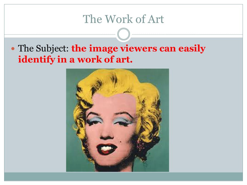 The Work of Art The Subject: the image viewers can easily identify in a work of art.