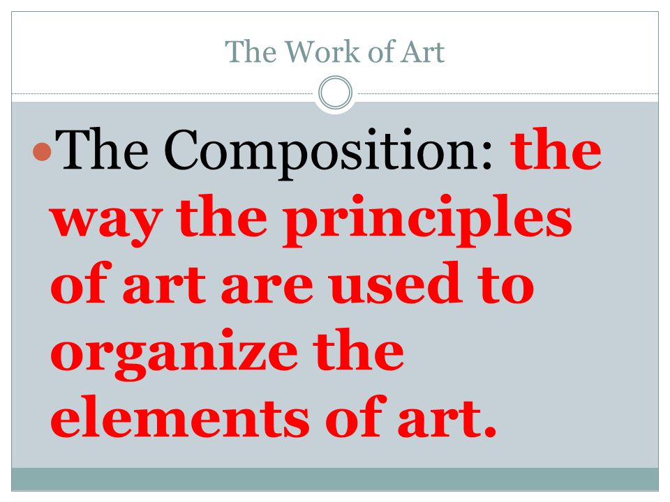 The Work of Art The Composition: the way the principles of art are used to organize the elements of art.