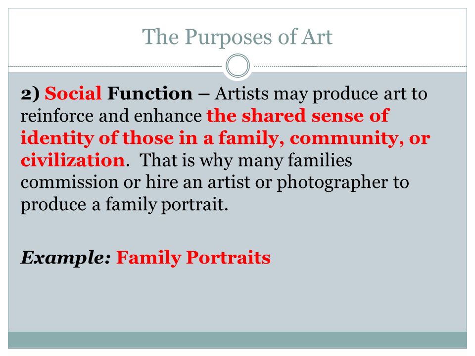 The Purposes of Art 2) Social Function – Artists may produce art to reinforce and enhance the shared sense of identity of those in a family, community, or civilization.