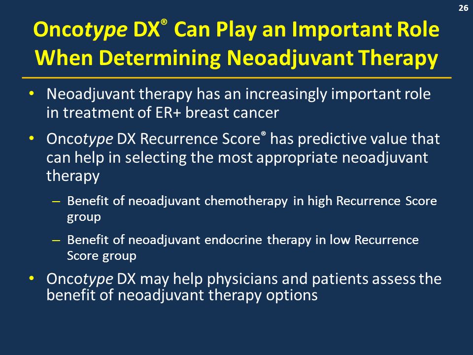 26 Oncotype DX ® Can Play an Important Role When Determining Neoadjuvant Therapy Neoadjuvant therapy has an increasingly important role in treatment of ER+ breast cancer Oncotype DX Recurrence Score ® has predictive value that can help in selecting the most appropriate neoadjuvant therapy – Benefit of neoadjuvant chemotherapy in high Recurrence Score group – Benefit of neoadjuvant endocrine therapy in low Recurrence Score group Oncotype DX may help physicians and patients assess the benefit of neoadjuvant therapy options