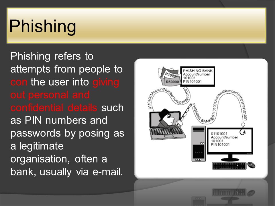 Phishing Phishing refers to attempts from people to con the user into giving out personal and confidential details such as PIN numbers and passwords by posing as a legitimate organisation, often a bank, usually via  .