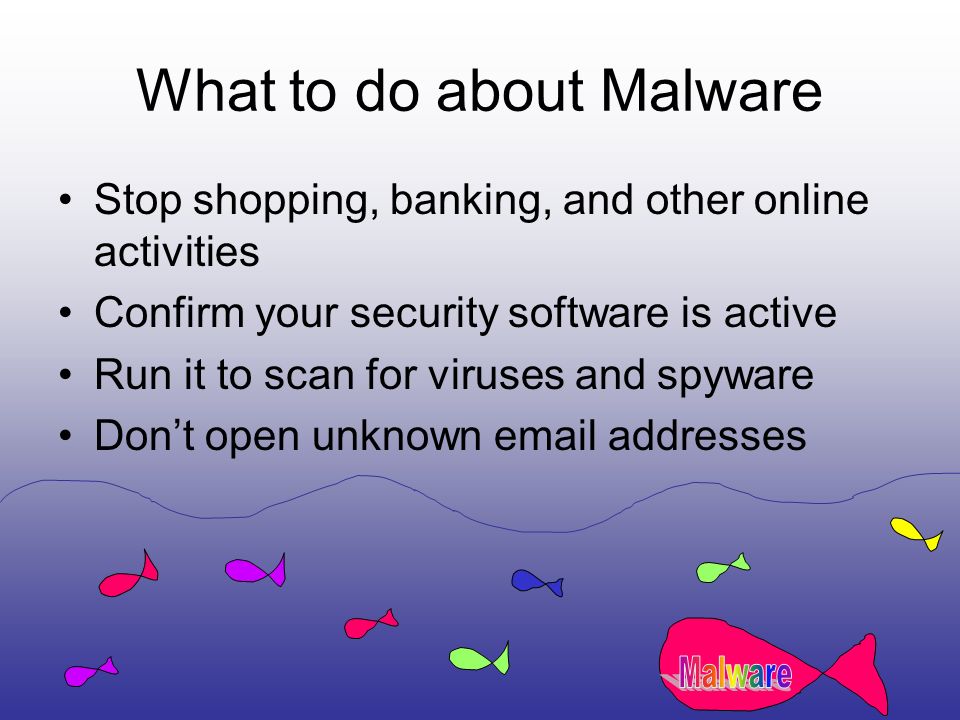 What to do about Malware Stop shopping, banking, and other online activities Confirm your security software is active Run it to scan for viruses and spyware Don’t open unknown  addresses