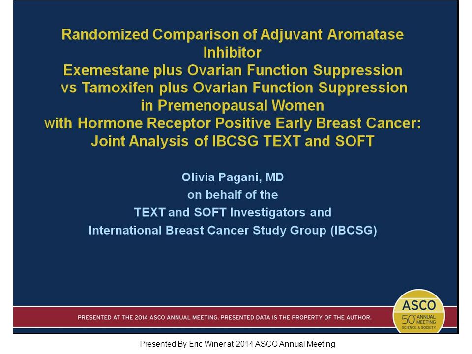 Randomized Comparison of Adjuvant Aromatase Inhibitor Exemestane plus Ovarian Function Suppression vs Tamoxifen plus Ovarian Function Suppression in Premenopausal Women with Hormone Receptor Positive Early Breast Cancer: Joint Analysis of IBCSG TEXT and SOFT Presented By Eric Winer at 2014 ASCO Annual Meeting