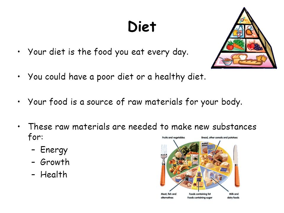 Diet Your diet is the food you eat every day. You could have a poor diet or a healthy diet.