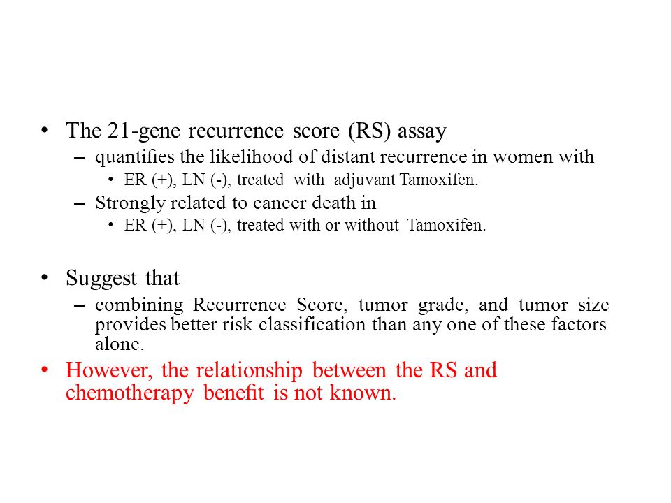The 21-gene recurrence score (RS) assay – quantiﬁes the likelihood of distant recurrence in women with ER (+), LN (-), treated with adjuvant Tamoxifen.