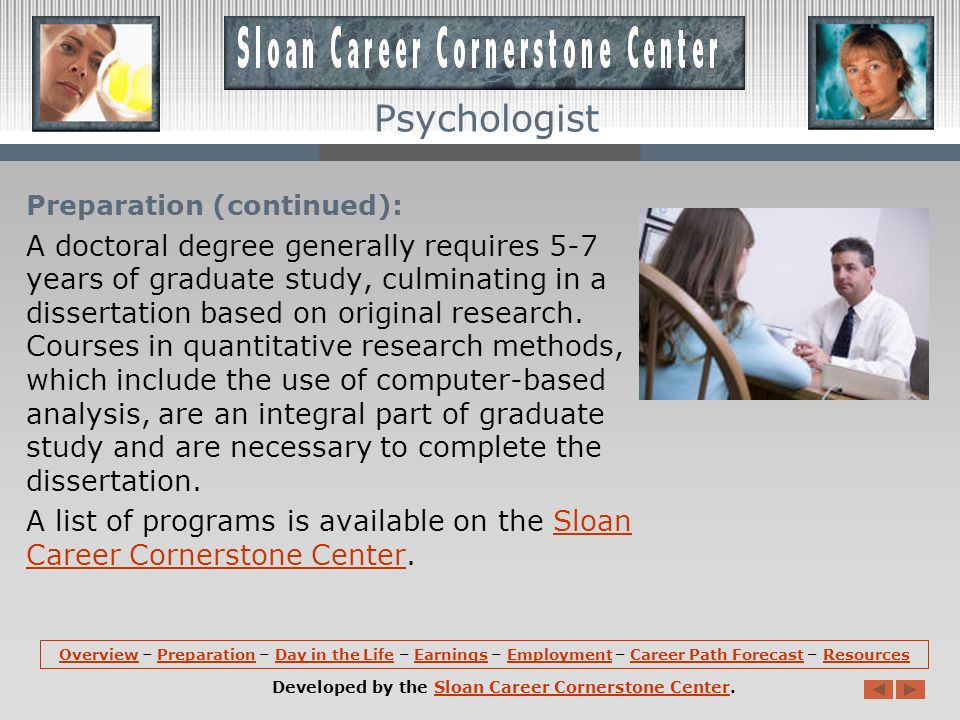 Preparation: A master’s or doctoral degree, and a license, are required for most psychologists.