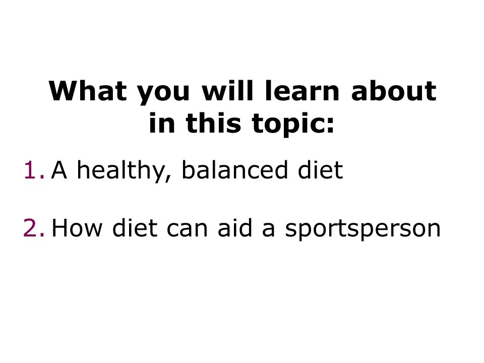 What you will learn about in this topic: 1.A healthy, balanced diet 2.How diet can aid a sportsperson Diet 2