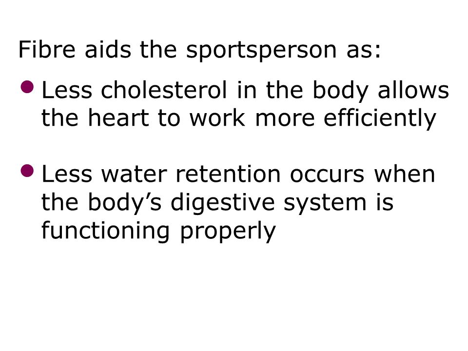 Fibre aids the sportsperson as: Diet 28 Less cholesterol in the body allows the heart to work more efficiently Less water retention occurs when the body’s digestive system is functioning properly