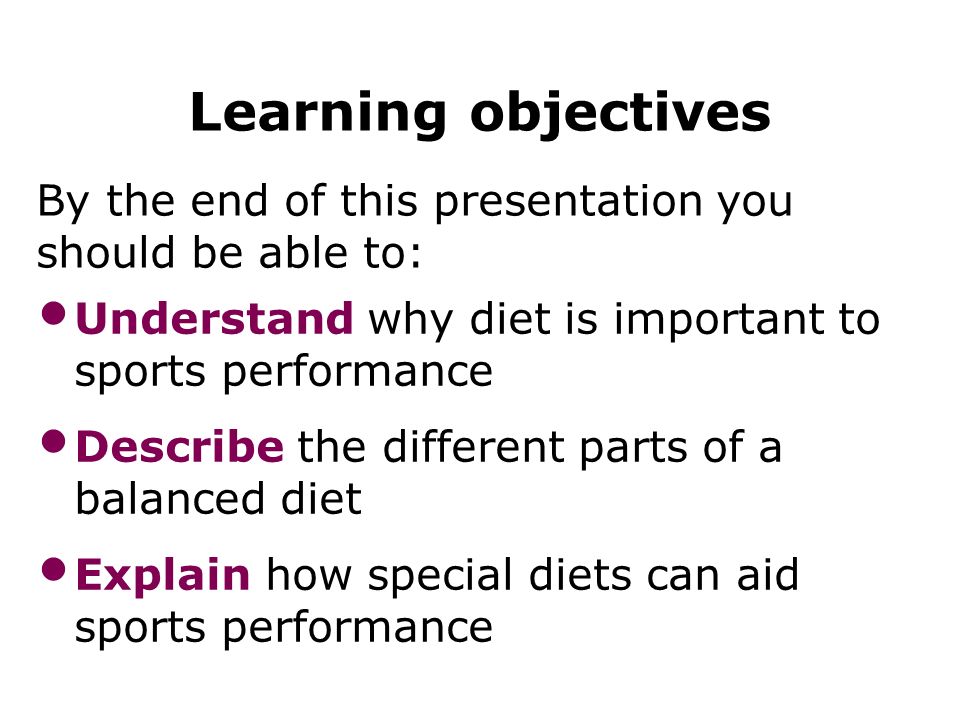 Diet 3 Learning objectives By the end of this presentation you should be able to: Understand why diet is important to sports performance Describe the different parts of a balanced diet Explain how special diets can aid sports performance