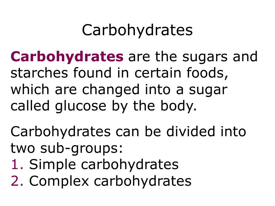 Carbohydrates Carbohydrates are the sugars and starches found in certain foods, which are changed into a sugar called glucose by the body.