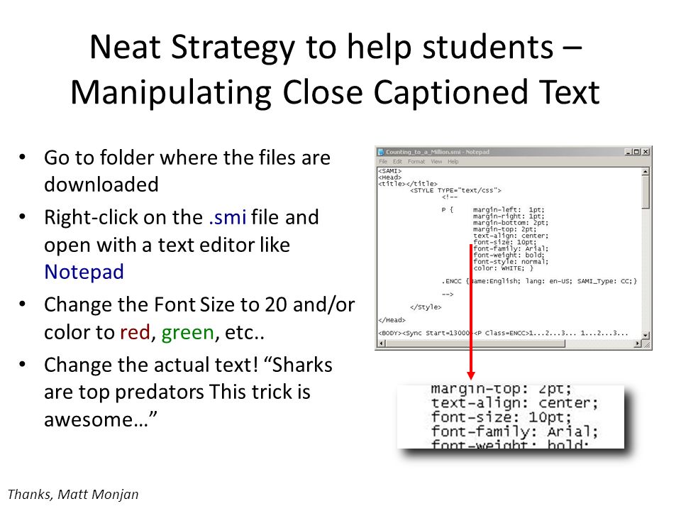 Neat Strategy to help students – Manipulating Close Captioned Text Go to folder where the files are downloaded Right-click on the.smi file and open with a text editor like Notepad Change the Font Size to 20 and/or color to red, green, etc..