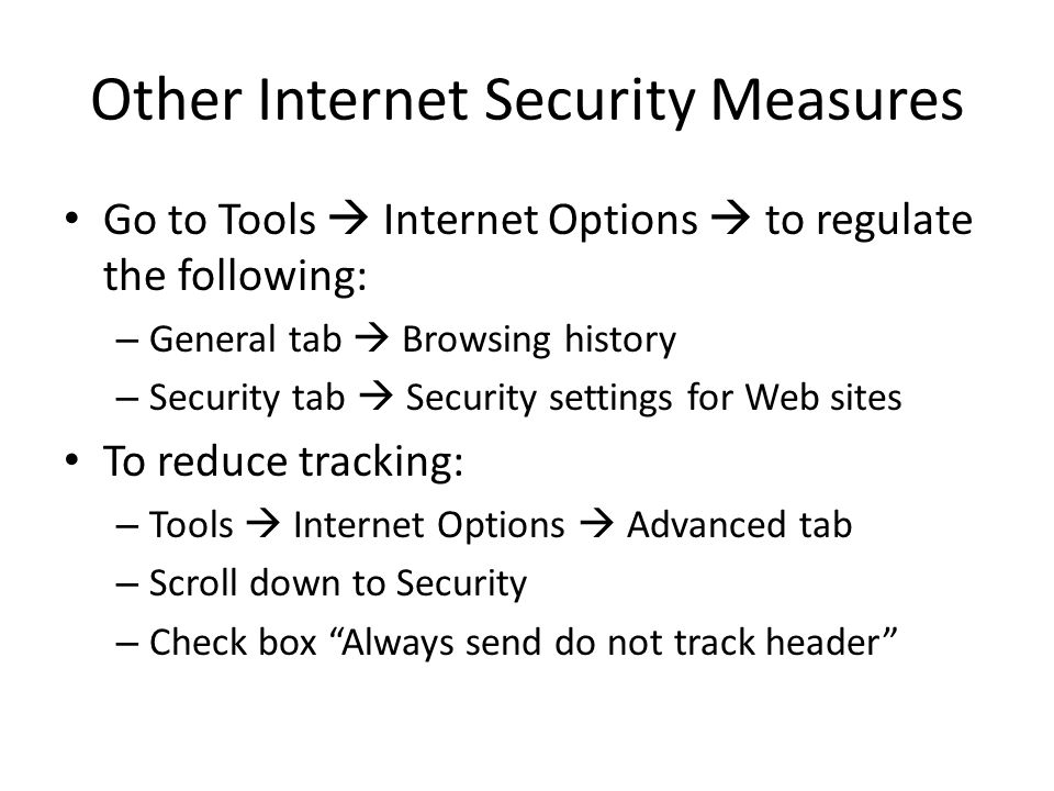 Other Internet Security Measures Go to Tools  Internet Options  to regulate the following: – General tab  Browsing history – Security tab  Security settings for Web sites To reduce tracking: – Tools  Internet Options  Advanced tab – Scroll down to Security – Check box Always send do not track header