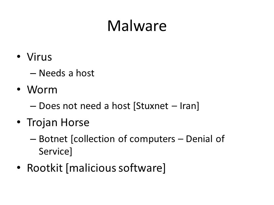 Malware Virus – Needs a host Worm – Does not need a host [Stuxnet – Iran] Trojan Horse – Botnet [collection of computers – Denial of Service] Rootkit [malicious software]
