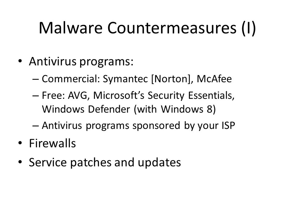 Malware Countermeasures (I) Antivirus programs: – Commercial: Symantec [Norton], McAfee – Free: AVG, Microsoft’s Security Essentials, Windows Defender (with Windows 8) – Antivirus programs sponsored by your ISP Firewalls Service patches and updates