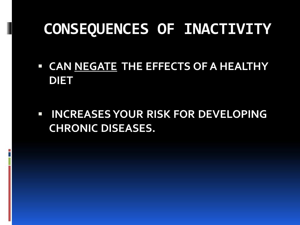 CONSEQUENCES OF INACTIVITY  CAN NEGATE THE EFFECTS OF A HEALTHY DIET  INCREASES YOUR RISK FOR DEVELOPING CHRONIC DISEASES.