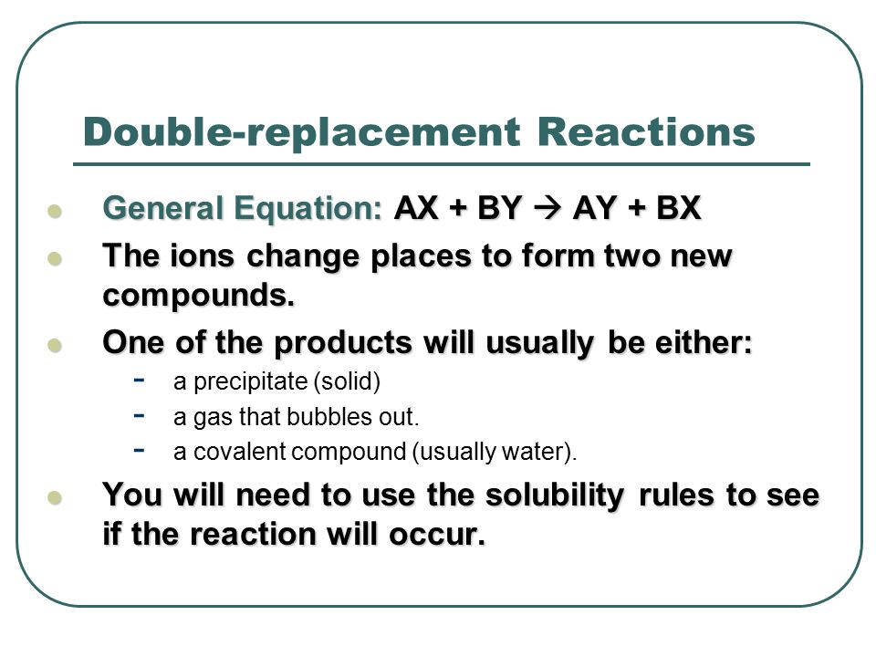Double-replacement Reactions General Equation: AX + BY  AY + BX General Equation: AX + BY  AY + BX The ions change places to form two new compounds.