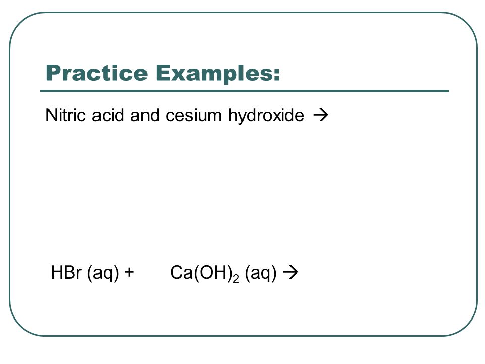 Practice Examples: Nitric acid and cesium hydroxide  HBr (aq) + Ca(OH) 2 (aq) 